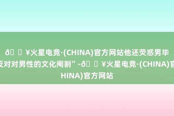 🔥火星电竞·(CHINA)官方网站他还荧惑男毕业生“反对对男性的文化阉割”-🔥火星电竞·(CHINA)官方网站