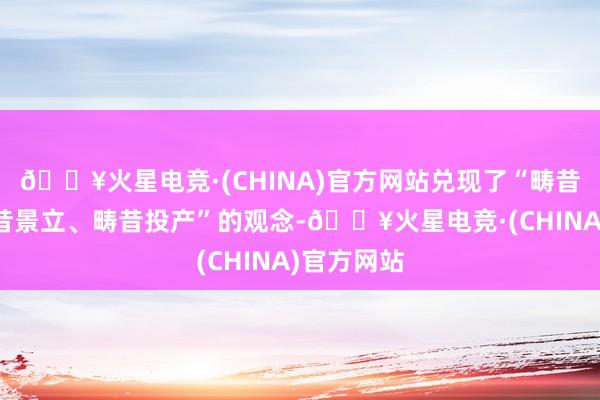 🔥火星电竞·(CHINA)官方网站兑现了“畴昔签约、畴昔景立、畴昔投产”的观念-🔥火星电竞·(CHINA)官方网站