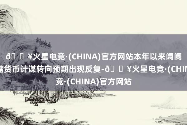 🔥火星电竞·(CHINA)官方网站本年以来阛阓对好意思联储货币计谋转向预期出现反复-🔥火星电竞·(CHINA)官方网站