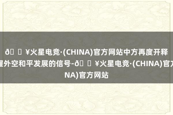 🔥火星电竞·(CHINA)官方网站中方再度开释了坚握外空和平发展的信号-🔥火星电竞·(CHINA)官方网站