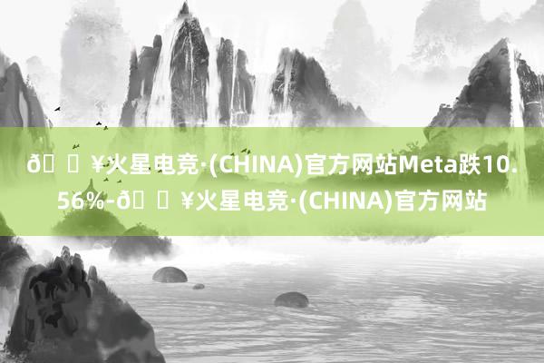 🔥火星电竞·(CHINA)官方网站Meta跌10.56%-🔥火星电竞·(CHINA)官方网站