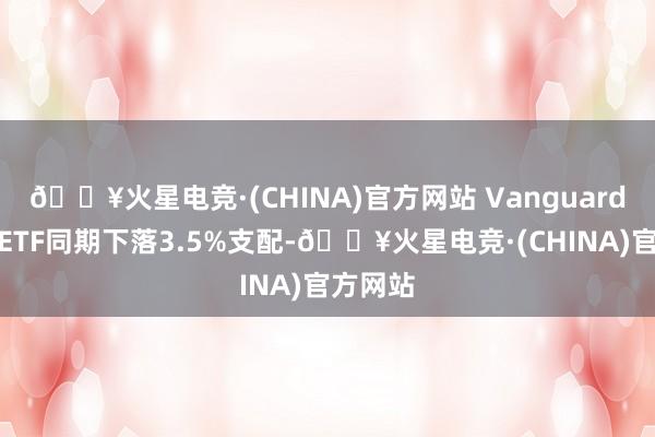 🔥火星电竞·(CHINA)官方网站 Vanguard价值股ETF同期下落3.5%支配-🔥火星电竞·(CHINA)官方网站