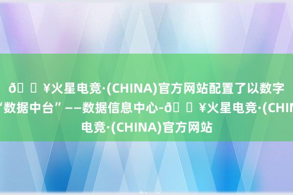 🔥火星电竞·(CHINA)官方网站配置了以数字化为中枢的“数据中台”——数据信息中心-🔥火星电竞·(CHINA)官方网站