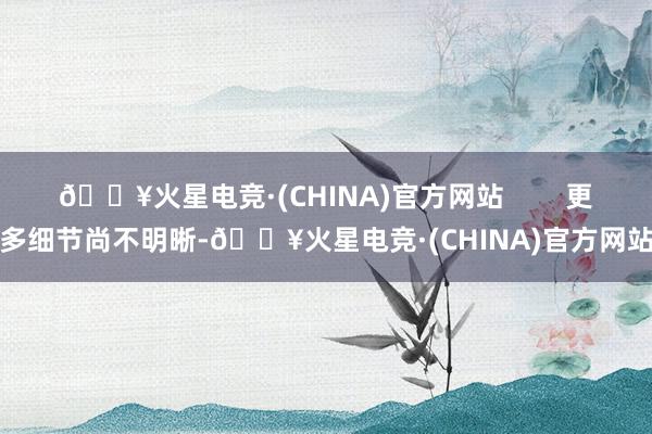 🔥火星电竞·(CHINA)官方网站        更多细节尚不明晰-🔥火星电竞·(CHINA)官方网站