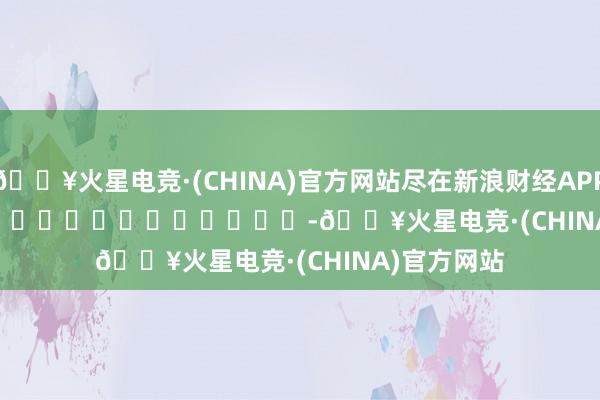 🔥火星电竞·(CHINA)官方网站尽在新浪财经APP            													-🔥火星电竞·(CHINA)官方网站