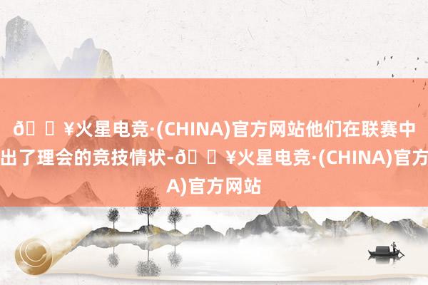 🔥火星电竞·(CHINA)官方网站他们在联赛中展现出了理会的竞技情状-🔥火星电竞·(CHINA)官方网站