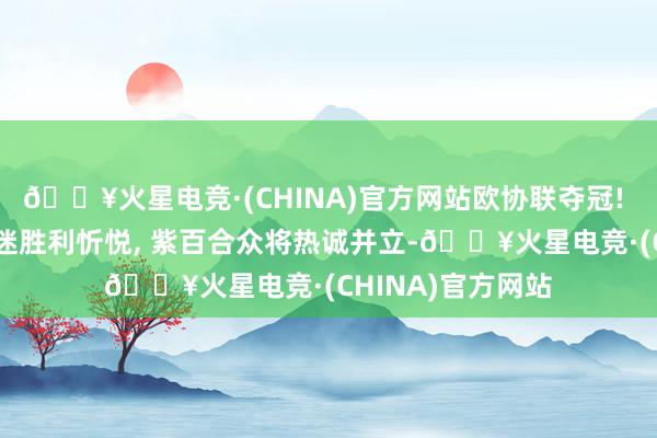 🔥火星电竞·(CHINA)官方网站欧协联夺冠! 奥林匹亚科斯球迷胜利忻悦, 紫百合众将热诚并立-🔥火星电竞·(CHINA)官方网站