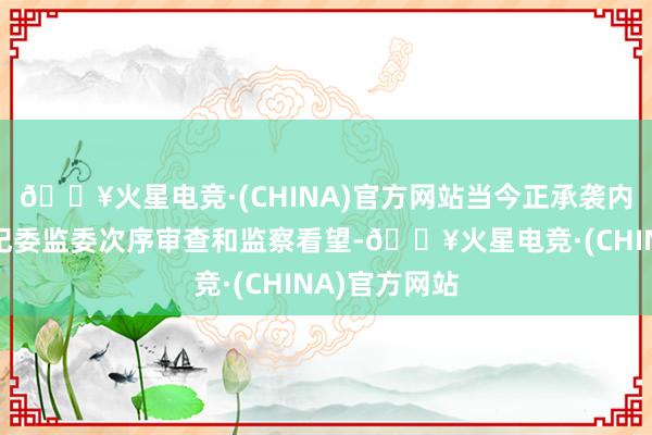 🔥火星电竞·(CHINA)官方网站当今正承袭内蒙古自治区纪委监委次序审查和监察看望-🔥火星电竞·(CHINA)官方网站