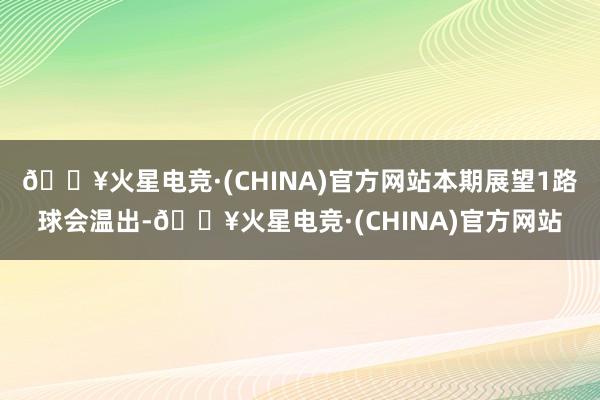 🔥火星电竞·(CHINA)官方网站本期展望1路球会温出-🔥火星电竞·(CHINA)官方网站