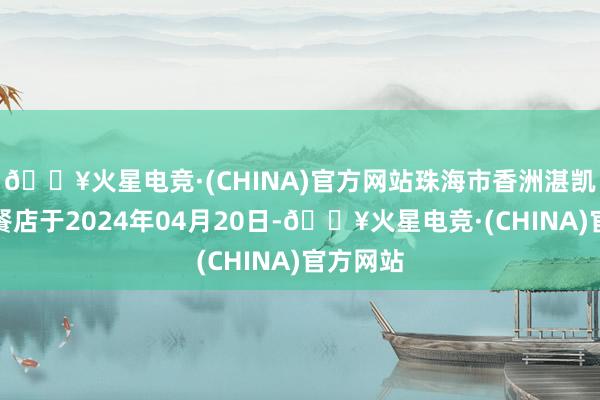 🔥火星电竞·(CHINA)官方网站珠海市香洲湛凯烧腊快餐店于2024年04月20日-🔥火星电竞·(CHINA)官方网站