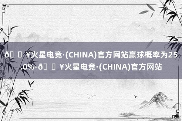 🔥火星电竞·(CHINA)官方网站赢球概率为25.0%-🔥火星电竞·(CHINA)官方网站