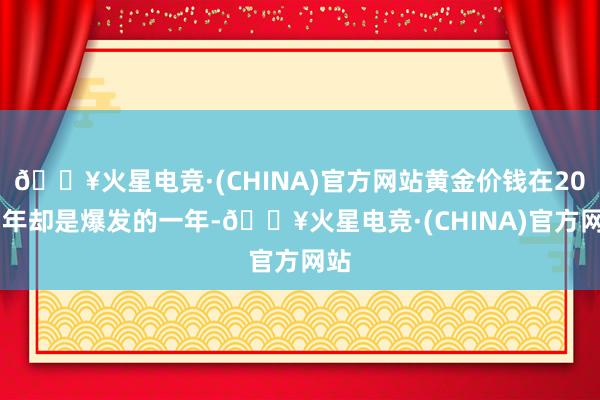 🔥火星电竞·(CHINA)官方网站黄金价钱在2023年却是爆发的一年-🔥火星电竞·(CHINA)官方网站