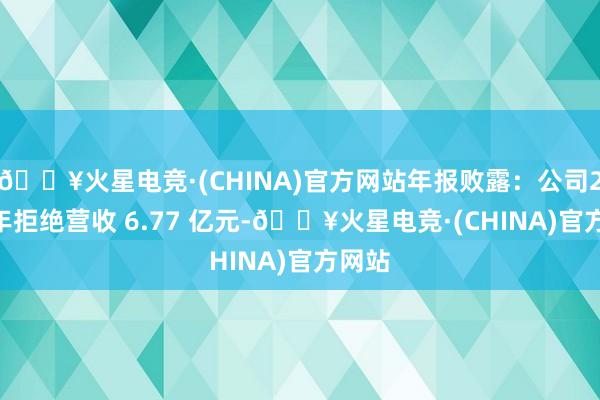 🔥火星电竞·(CHINA)官方网站年报败露：公司2023年拒绝营收 6.77 亿元-🔥火星电竞·(CHINA)官方网站