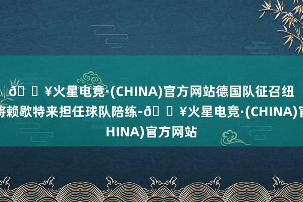 🔥火星电竞·(CHINA)官方网站德国队征召纽伦堡门将赖歇特来担任球队陪练-🔥火星电竞·(CHINA)官方网站