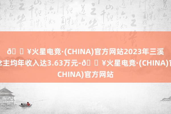 🔥火星电竞·(CHINA)官方网站2023年三溪村东说念主均年收入达3.63万元-🔥火星电竞·(CHINA)官方网站