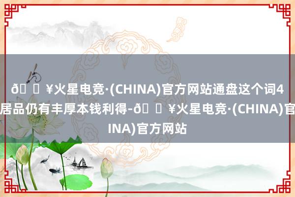 🔥火星电竞·(CHINA)官方网站通盘这个词4月搭理居品仍有丰厚本钱利得-🔥火星电竞·(CHINA)官方网站