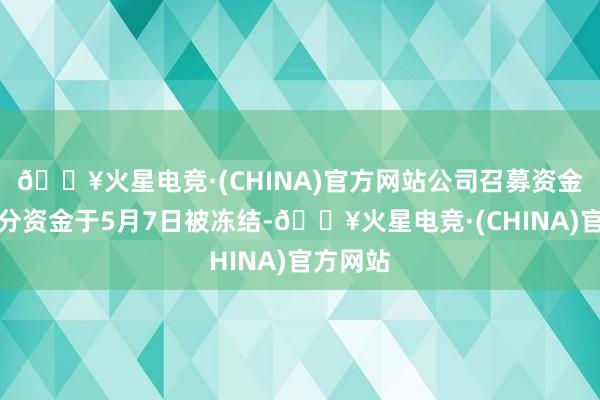 🔥火星电竞·(CHINA)官方网站公司召募资金账户部分资金于5月7日被冻结-🔥火星电竞·(CHINA)官方网站