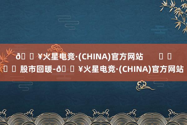 🔥火星电竞·(CHINA)官方网站       				股市回暖-🔥火星电竞·(CHINA)官方网站