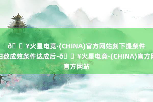 🔥火星电竞·(CHINA)官方网站　　刻下提条件及扫数成效条件达成后-🔥火星电竞·(CHINA)官方网站