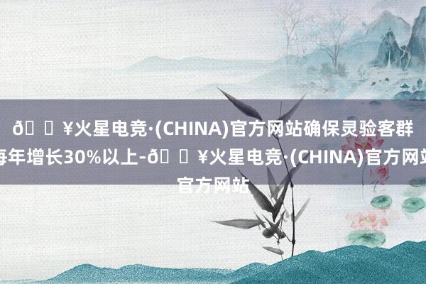 🔥火星电竞·(CHINA)官方网站确保灵验客群每年增长30%以上-🔥火星电竞·(CHINA)官方网站