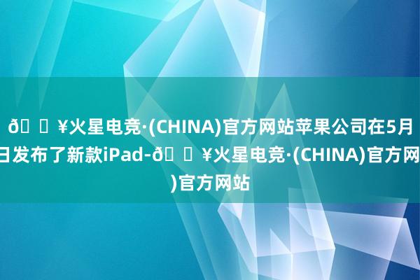 🔥火星电竞·(CHINA)官方网站苹果公司在5月7日发布了新款iPad-🔥火星电竞·(CHINA)官方网站