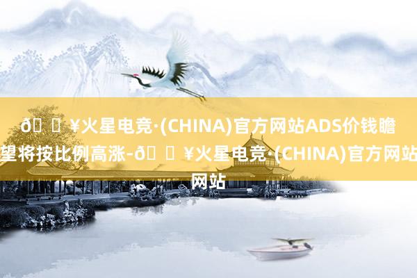 🔥火星电竞·(CHINA)官方网站ADS价钱瞻望将按比例高涨-🔥火星电竞·(CHINA)官方网站