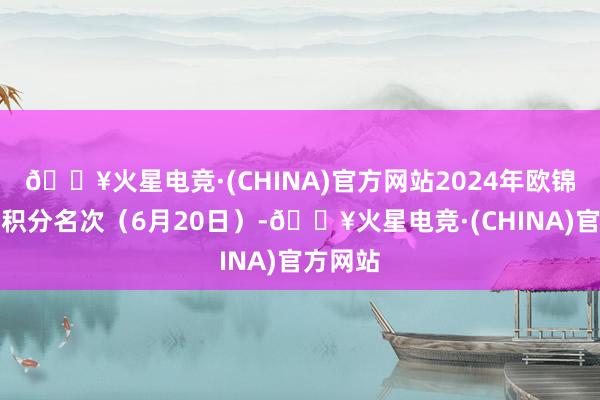 🔥火星电竞·(CHINA)官方网站2024年欧锦赛小组积分名次（6月20日）-🔥火星电竞·(CHINA)官方网站