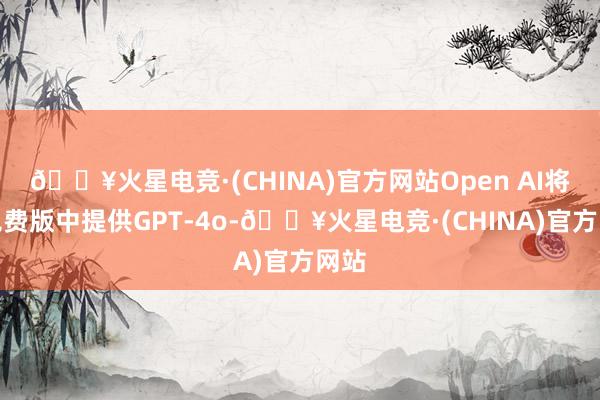 🔥火星电竞·(CHINA)官方网站Open AI将在免费版中提供GPT-4o-🔥火星电竞·(CHINA)官方网站