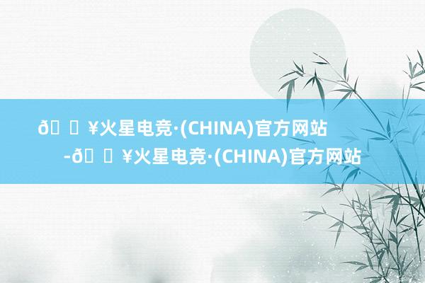 🔥火星电竞·(CHINA)官方网站            -🔥火星电竞·(CHINA)官方网站