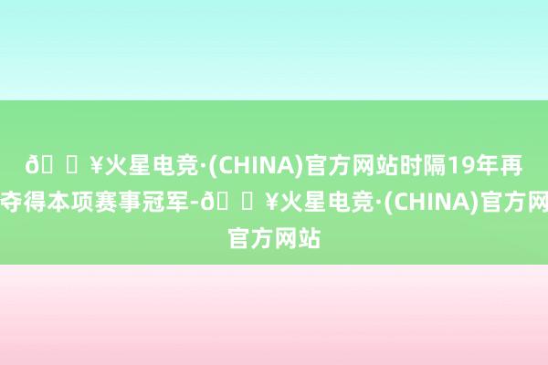 🔥火星电竞·(CHINA)官方网站时隔19年再次夺得本项赛事冠军-🔥火星电竞·(CHINA)官方网站