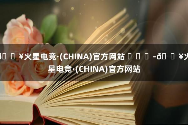 🔥火星电竞·(CHINA)官方网站 ​​​-🔥火星电竞·(CHINA)官方网站