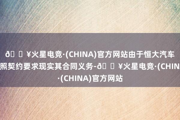 🔥火星电竞·(CHINA)官方网站由于恒大汽车控股未能按照契约要求现实其合同义务-🔥火星电竞·(CHINA)官方网站