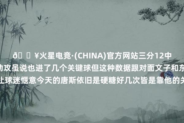 🔥火星电竞·(CHINA)官方网站三分12中5拿到19分11篮板8助攻虽说也进了几个关键球但这种数据跟对面文子和东子比起来详情没法让球迷惬意今天的唐斯依旧是硬糖好几次皆是靠他的关键三分支撑球队于民穷财尽之中咱便是说若是啊若是唐斯这记补扣裁判不吹紧要侵扰球的话这结局可就不雷同了呢-🔥火星电竞·(CHINA)官方网站