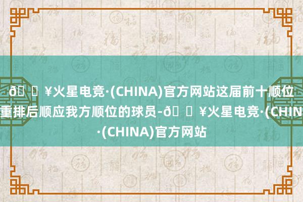 🔥火星电竞·(CHINA)官方网站这届前十顺位里唯独一个重排后顺应我方顺位的球员-🔥火星电竞·(CHINA)官方网站