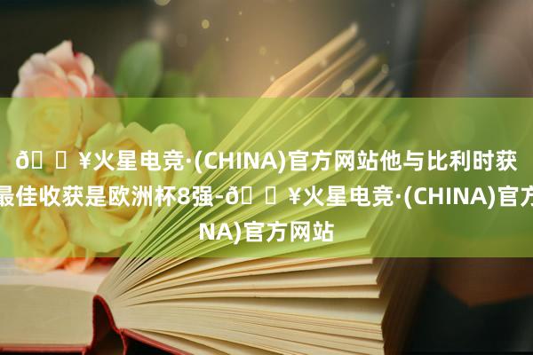 🔥火星电竞·(CHINA)官方网站他与比利时获取的最佳收获是欧洲杯8强-🔥火星电竞·(CHINA)官方网站