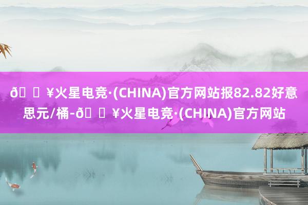 🔥火星电竞·(CHINA)官方网站报82.82好意思元/桶-🔥火星电竞·(CHINA)官方网站