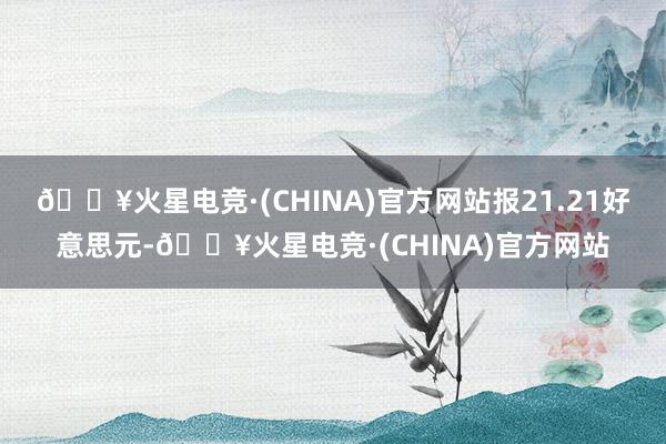 🔥火星电竞·(CHINA)官方网站报21.21好意思元-🔥火星电竞·(CHINA)官方网站