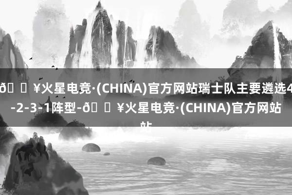 🔥火星电竞·(CHINA)官方网站瑞士队主要遴选4-2-3-1阵型-🔥火星电竞·(CHINA)官方网站