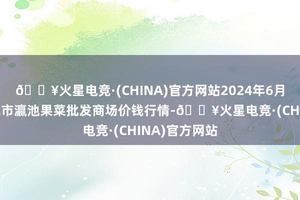 🔥火星电竞·(CHINA)官方网站2024年6月16日甘肃天水市瀛池果菜批发商场价钱行情-🔥火星电竞·(CHINA)官方网站