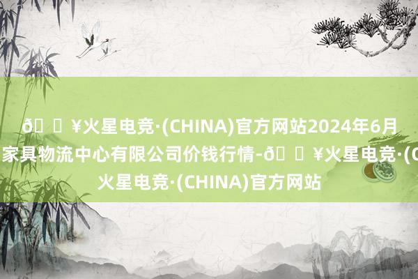 🔥火星电竞·(CHINA)官方网站2024年6月16日滕州市农副家具物流中心有限公司价钱行情-🔥火星电竞·(CHINA)官方网站