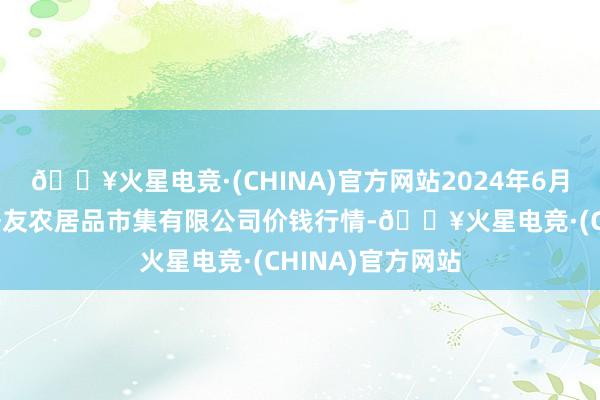 🔥火星电竞·(CHINA)官方网站2024年6月16日潜江市四季友农居品市集有限公司价钱行情-🔥火星电竞·(CHINA)官方网站