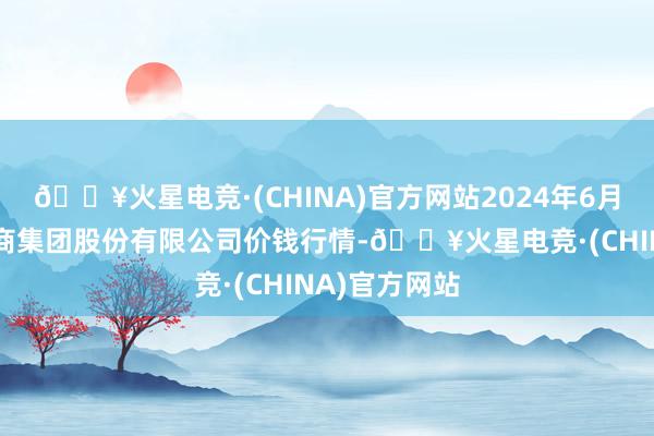 🔥火星电竞·(CHINA)官方网站2024年6月16日湖北黄商集团股份有限公司价钱行情-🔥火星电竞·(CHINA)官方网站