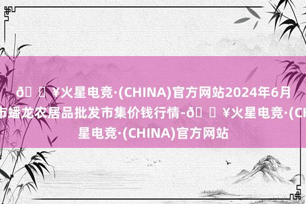 🔥火星电竞·(CHINA)官方网站2024年6月16日湖北鄂州市蟠龙农居品批发市集价钱行情-🔥火星电竞·(CHINA)官方网站