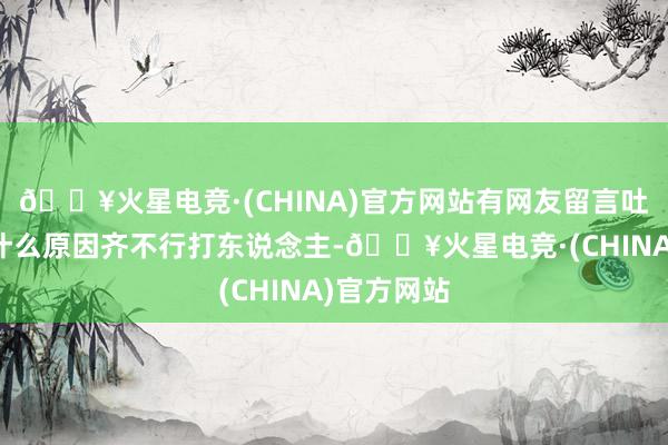 🔥火星电竞·(CHINA)官方网站有网友留言吐槽：岂论什么原因齐不行打东说念主-🔥火星电竞·(CHINA)官方网站