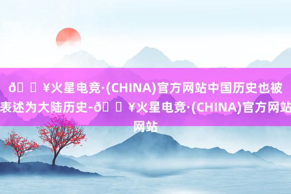 🔥火星电竞·(CHINA)官方网站中国历史也被表述为大陆历史-🔥火星电竞·(CHINA)官方网站