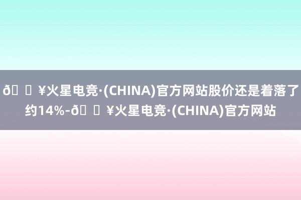 🔥火星电竞·(CHINA)官方网站股价还是着落了约14%-🔥火星电竞·(CHINA)官方网站