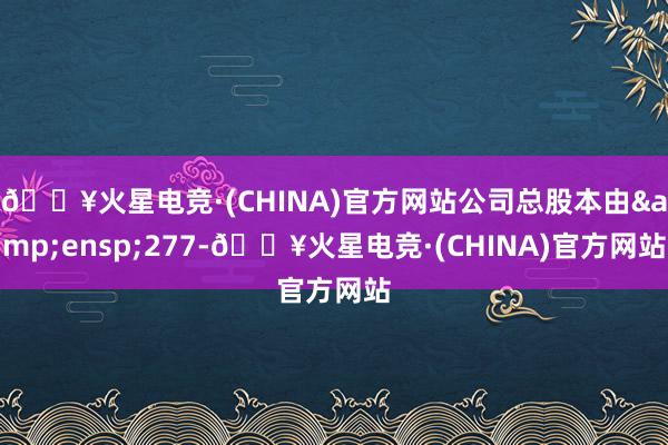 🔥火星电竞·(CHINA)官方网站公司总股本由&ensp;277-🔥火星电竞·(CHINA)官方网站