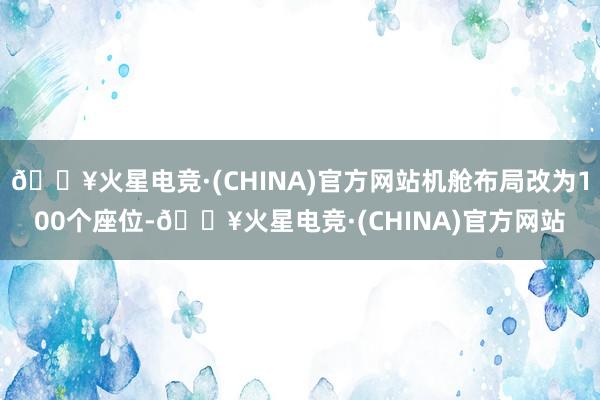 🔥火星电竞·(CHINA)官方网站机舱布局改为100个座位-🔥火星电竞·(CHINA)官方网站