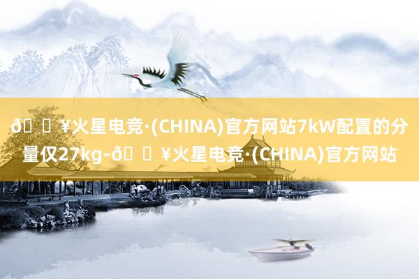 🔥火星电竞·(CHINA)官方网站7kW配置的分量仅27kg-🔥火星电竞·(CHINA)官方网站