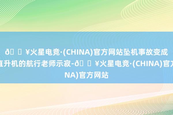 🔥火星电竞·(CHINA)官方网站坠机事故变成操作直升机的航行老师示寂-🔥火星电竞·(CHINA)官方网站